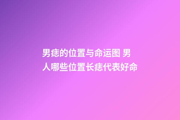 男痣的位置与命运图 男人哪些位置长痣代表好命